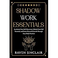 Shadow Work Essentials: Accelerate Your Self-Discovery, Unleash Your Full Potential, and Foster Personal Growth Through Easy Daily Practices