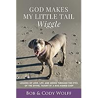 God Makes My Little Tail Wiggle: Lessons Of Love, Life, And Seeing Through The Eyes Of The Divine, Taught By A Dog Named Cody