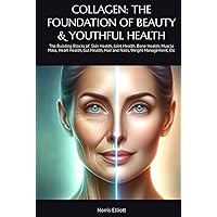 COLLAGEN: THE FOUNDATION OF BEAUTY & YOUTHFUL HEALTH: The Building Blocks of: Skin Health, Joint Health, Bone Health, Muscle Mass, Heart Health, Gut Health, Hair and Nails, Weight Management, Etc