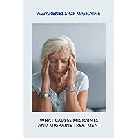 Awareness Of Migraine: What Causes Migraines And Migraine Treatment: Visual Migraine