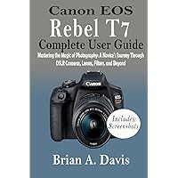 Canon EOS Rebel T7 Complete Guide: Mastering the Magic of Photography: A Novice's Journey Through DSLR Cameras, Lenses, Filters, and Beyond Canon EOS Rebel T7 Complete Guide: Mastering the Magic of Photography: A Novice's Journey Through DSLR Cameras, Lenses, Filters, and Beyond Paperback Kindle