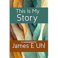 This Is My Story: An Autobiography by James E Uhl This Is My Story: An Autobiography by James E Uhl Paperback