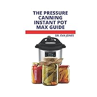 THE PRESSURE CANNING INSTANT POT MAX GUIDE: New Instant Pot Max Pressure Canning And Preserving Recipes For Vegetables, Pickles, Cucumber, Fruits And More THE PRESSURE CANNING INSTANT POT MAX GUIDE: New Instant Pot Max Pressure Canning And Preserving Recipes For Vegetables, Pickles, Cucumber, Fruits And More Hardcover