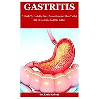 Gastritis: A Guide To Gastritis Cure, Prevention And How To Get Rid Of Gastritis And Bile Reflux Gastritis: A Guide To Gastritis Cure, Prevention And How To Get Rid Of Gastritis And Bile Reflux Paperback