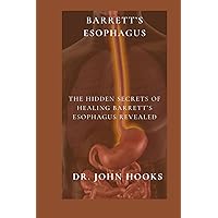 BARRETT’S ESOPHAGUS: THE HIDDEN SECRETS OF HEALING BARRETT’S ESOPHAGUS REVEALED BARRETT’S ESOPHAGUS: THE HIDDEN SECRETS OF HEALING BARRETT’S ESOPHAGUS REVEALED Paperback Kindle