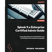 Splunk 9.x Enterprise Certified Admin Guide: Ace the Splunk Enterprise Certified Admin exam with the help of this comprehensive prep guide