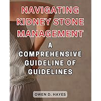 Navigating Kidney Stone Management: A Comprehensive Guideline of Guidelines: Empower Yourself with Expert Insights and Practical Strategies for Kidney Stone Prevention and Treatment