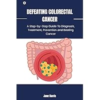 Defeating Colorectal Cancer: A Step-by-Step Guide To Diagnosis, Treatment, Prevention and Beating Cancer Defeating Colorectal Cancer: A Step-by-Step Guide To Diagnosis, Treatment, Prevention and Beating Cancer Kindle Hardcover Paperback