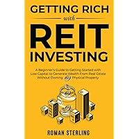 Getting Rich with REIT Investing: A Beginner’s Guide to Getting Started with Low Capital to Generate Wealth From Real Estate Without Owning Physical Property