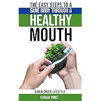 The Easy Steps to a Sane Body Through a Healthy Mouth: A Guide to Understanding the Mouth-Body Connection to a Healthier Lifestyle