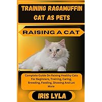 TRAINING RAGAMUFFIN CAT AS PETS RAISING A CAT: Complete Guide On Raising Healthy Cats For Beginners, Training, Caring, Breeding, Feeding, Showing And Lot More