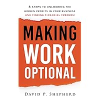 Making Work Optional: 8 Steps to Unlocking the Hidden Profits in Your Business and Finding Financial Freedom