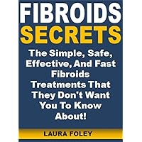 Fibroids Secrets: The Simple, Safe, Effective, And Fast Fibroids Treatments That They Don't Want You To Know About!