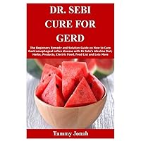 DR. SEBI CURE FOR GERD: The Beginners Remedy and Solution Guide on How to Cure Gastroesophageal reflux disease with Dr Sebi’s Alkaline Diet, Herbs, Products, Electric Food, Food List and Lots More