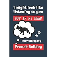 I MIGHT LOOK LIKE LISTENING TO YOU BUT IN MY HEAD I´M WALKING MY FRENCH BULLDOG: BLANK LINED DOG JOURNAL | Keep Track of Your Dog's Life: Record ... Medical... CREATIVE GIFT for pet lovers.