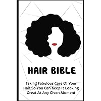 Hair Bible: Taking Fabulous Care Of Your Hair So You Can Keep It Looking Great At Any Given Moment