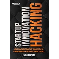 Startup Innovation Hacking: How to Accelerate Growth of Your Business by Echoing Innovative Strategies of Unicorn Startups