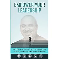 Empower Your Leadership: Unlocking Your Potential through Communication, Respect, Authenticity, Vulnerability, and Empathy; C.R.A.V.E.