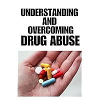 UNDERSTANDING AND OVERCOMING DRUG ABUSE: An essential guide to help you over come drug abuse and drug addiction, live healthy and unstuck your life