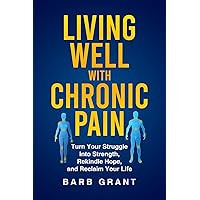 Living Well with Chronic Pain: Turn Your Struggle Into Strength, Rekindle Hope, and Reclaim Your Life
