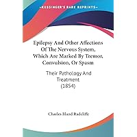 Epilepsy And Other Affections Of The Nervous System, Which Are Marked By Tremor, Convulsion, Or Spasm: Their Pathology And Treatment (1854) Epilepsy And Other Affections Of The Nervous System, Which Are Marked By Tremor, Convulsion, Or Spasm: Their Pathology And Treatment (1854) Paperback