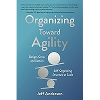 Organizing Toward Agility: Design, Grow, and Sustain Self-Organizing Structure at Scale