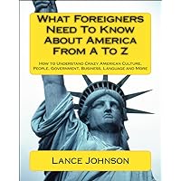 What Foreigners Need To Know About America From A To Z: How to Understand Crazy American Culture, People, Government, Business, Language and More What Foreigners Need To Know About America From A To Z: How to Understand Crazy American Culture, People, Government, Business, Language and More Kindle Paperback