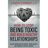 How To Stop Being Toxic and Build Healthy Relationships: Escape Manipulative Habits, Mend Hearts, and Embrace Positive Change (Linda’s Self-improvement Books)