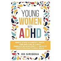 Young Women With ADHD: Simple Steps To Identify Traits, Keep Impulses In Check, Embrace Neurodiversity & Develop Executive Functioning Skills