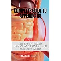 COMPLETE GUIDE TO APPENDICITIS : THE EASY STEPS TO UNDERSTAND, PREVENT, AND HEAL APPENDICITIS (Complete Guide to Abdominal Wellness Book 1)