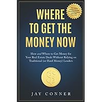 Where To Get The Money Now: How and Where to Get Money for Your Real Estate Deals Without Relying on Traditional (or Hard Money) Lenders