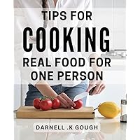 Tips For Cooking Real Food For One Person: One-Pot Meals and Simple Recipes for the Solo Cook: A Guide to Delicious and Nutritious Meals for One