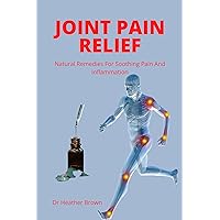 JOINT PAIN RELIEF: Natural Remedies For Soothing Pain And Inflammation JOINT PAIN RELIEF: Natural Remedies For Soothing Pain And Inflammation Kindle Paperback
