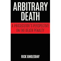 Arbitrary Death: A Prosecutor's Perspective on the Death Penalty Arbitrary Death: A Prosecutor's Perspective on the Death Penalty Paperback Kindle