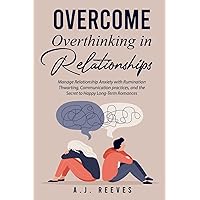 Overcome Overthinking in Relationships: Manage Relationship Anxiety with Rumination Coping, Communication Practices, and the Secret to Happy Long-Term Romances