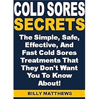 Cold Sores Secrets: The Simple, Safe, Effective, And Fast Cold Sores Treatments That They Don't Want You To Know About!