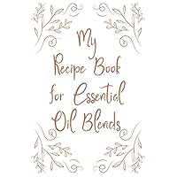 My Recipe Book For Essential Oil Blends: All-Natural Oil Mixes And Blends Journal, A Recipe Book For Essential And Aromatherapy Oils