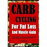 Carb Cycling For Fat Loss and Muscle Gain: An Easy-to-Follow Plan with Exercises to Activate Your Metabolism, Burn Fat, Build Muscles and Transform Your Body Forever