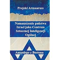 Projekt Armaaruss: Namaszczenie państwa Izrael jako Centrum Sztucznej Inteligencji Ogólnej (Polish Edition)