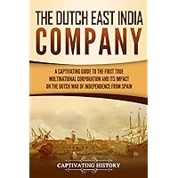 The Dutch East India Company: A Captivating Guide to the First True Multinational Corporation and Its Impact on the Dutch War of Independence from Spain (Exploring India’s Past)