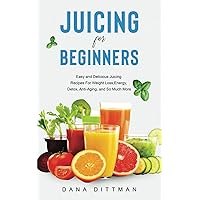 Juicing for Beginners: Easy and Delicious Juicing Recipes For Weight Loss, Energy, Detox, Anti-Aging, and So Much More (Fit and Healthy)