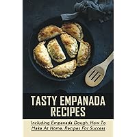 Tasty Empanada Recipes: Including Empanada Dough, How To Make At Home, Recipes For Success: Empanada Dough Recipe For Frying