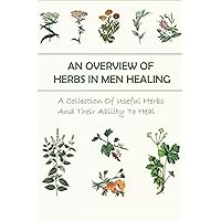An Overview Of Herbs In Men Healing: A Collection Of Useful Herbs And Their Ability To Heal