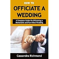 How to Officiate a Wedding: A Complete Guide on Officiating a Memorable and Fun-filled Wedding How to Officiate a Wedding: A Complete Guide on Officiating a Memorable and Fun-filled Wedding Paperback Kindle