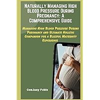 Naturally Managing High Blood Pressure During Pregnancy: A Comprehensive Guide: Managing High Blood Pressure During Pregnancy and Ultimate Holistic Companion for a Blissful Maternity Experience Naturally Managing High Blood Pressure During Pregnancy: A Comprehensive Guide: Managing High Blood Pressure During Pregnancy and Ultimate Holistic Companion for a Blissful Maternity Experience Paperback Kindle