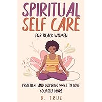 SPIRITUAL Self Care for Black WOMEN: Practical And Inspiring Ways to LOVE YOURSELF More SPIRITUAL Self Care for Black WOMEN: Practical And Inspiring Ways to LOVE YOURSELF More Paperback Kindle
