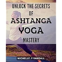 Unlock the Secrets of Ashtanga Yoga Mastery!: Discover the Proven Techniques to Master Ashtanga Yoga and Achieve Inner Peace and Strength