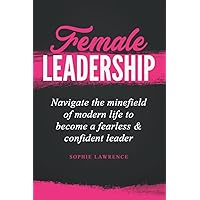 Female Leadership: Navigate the minefield of modern life to become a fearless & confident leader