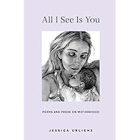 All I See Is You: Poems and Prose on Motherhood (Jessica Urlichs: Early Motherhood Poetry and Prose Collection) All I See Is You: Poems and Prose on Motherhood (Jessica Urlichs: Early Motherhood Poetry and Prose Collection) Paperback Kindle Hardcover