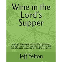 Wine in the Lord’s Supper: in which it is proved from the Holy Scriptures and plain reason that true wine, the fermented juice of grapes, should be used in the sacrament Wine in the Lord’s Supper: in which it is proved from the Holy Scriptures and plain reason that true wine, the fermented juice of grapes, should be used in the sacrament Paperback